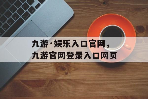 九游·娱乐入口官网，九游官网登录入口网页