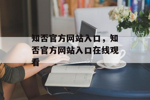 知否官方网站入口，知否官方网站入口在线观看