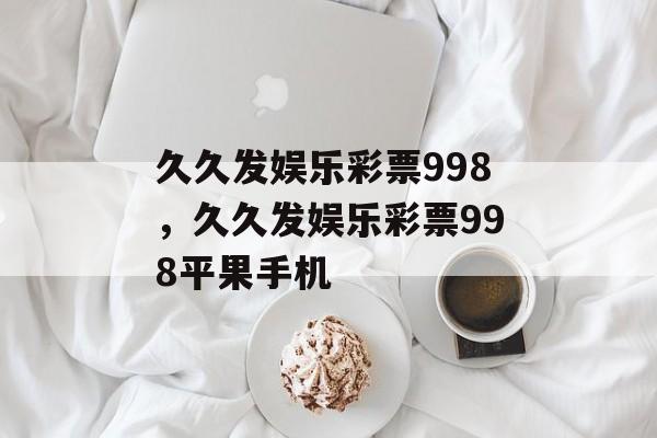 久久发娱乐彩票998，久久发娱乐彩票998平果手机