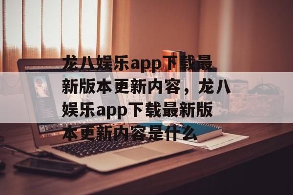 龙八娱乐app下载最新版本更新内容，龙八娱乐app下载最新版本更新内容是什么