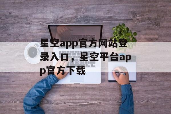 星空app官方网站登录入口，星空平台app官方下载