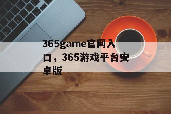 365game官网入口，365游戏平台安卓版