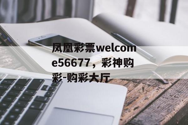 凤凰彩票welcome56677，彩神购彩-购彩大厅