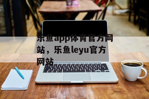 乐鱼app体育官方网站，乐鱼leyu官方网站