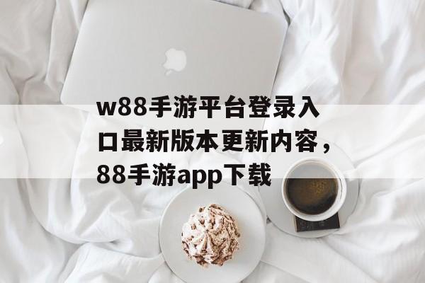 w88手游平台登录入口最新版本更新内容，88手游app下载