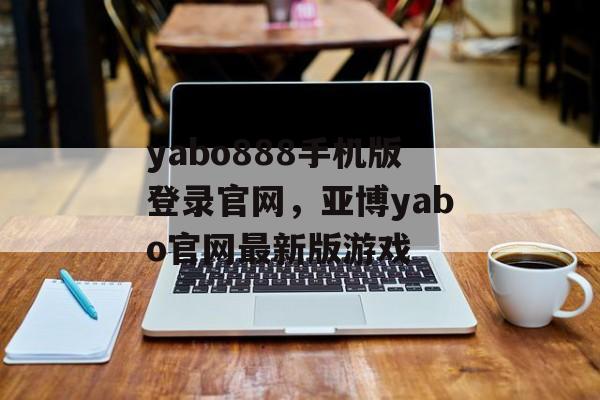 yabo888手机版登录官网，亚博yabo官网最新版游戏