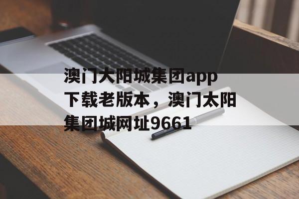 澳门大阳城集团app下载老版本，澳门太阳集团城网址9661