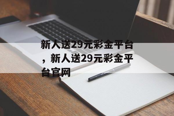 新人送29元彩金平台，新人送29元彩金平台官网