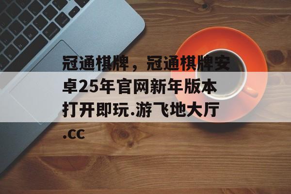 冠通棋牌，冠通棋牌安卓25年官网新年版本打开即玩.游飞地大厅.cc